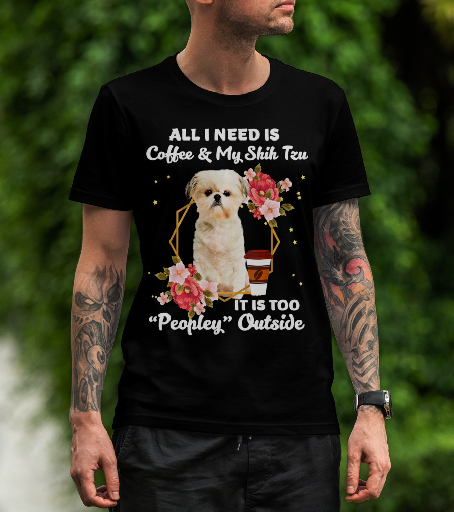 All I Need Is Coffee And My Shih Tzu It Is Too Peopley Outside T-Shirt