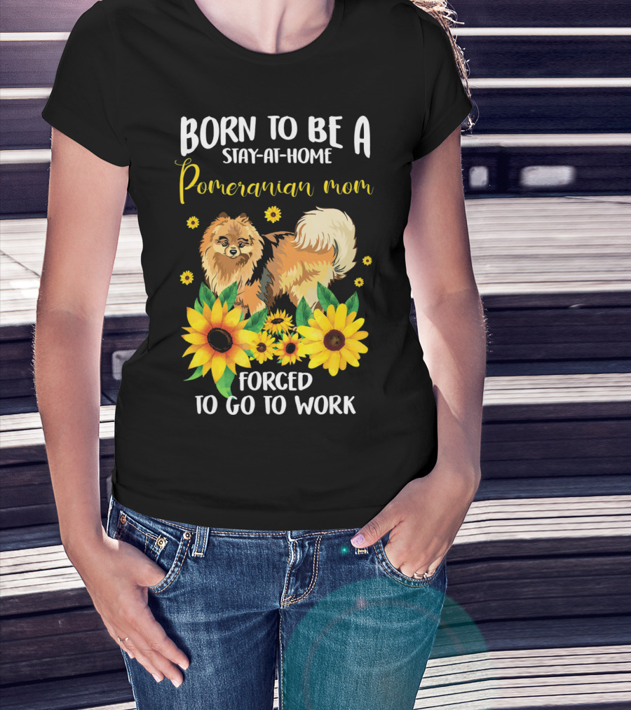 Born To Be A Stay-at-Home Pomeranian Mom Forced To Go To Work With Sunflowers T-Shirt