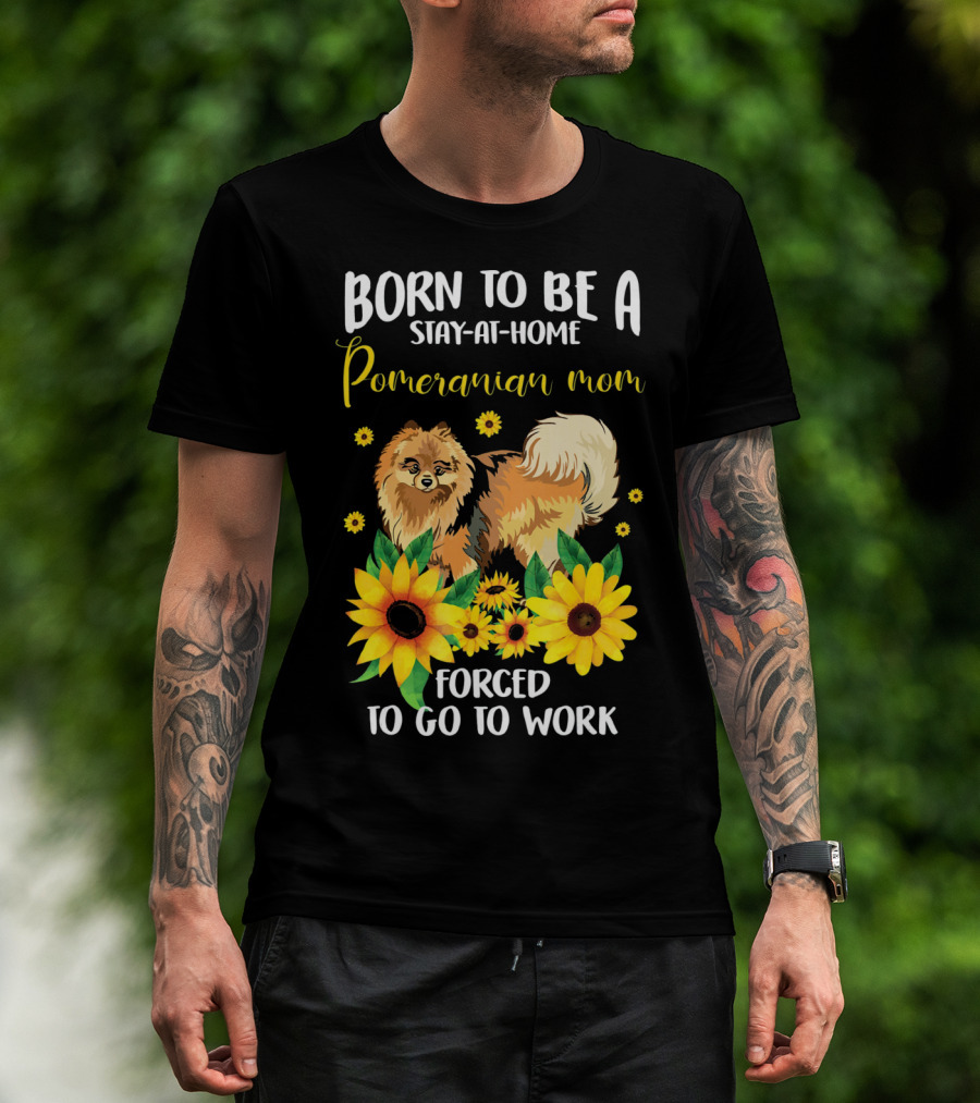 Born To Be A Stay-at-Home Pomeranian Mom Forced To Go To Work With Sunflowers T-Shirt
