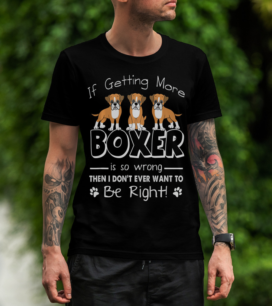 If Getting More Boxer Is So Wrong Then I Don't Ever Want To Be Right T-Shirt