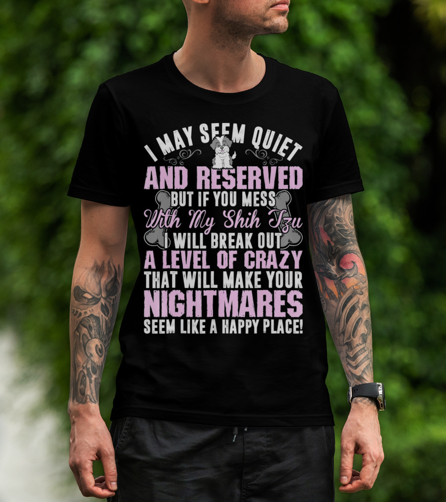 I May Seem Quiet And Reserved But If You Mess With My Shih Tzu I Will Break Out A Level Of Crazy That Will Make Your Nightmares Seem Like A Happy Place T-Shirt