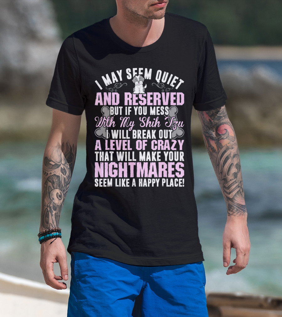 I May Seem Quiet And Reserved But If You Mess With My Shih Tzu I Will Break Out A Level Of Crazy That Will Make Your Nightmares Seem Like A Happy Place T-Shirt