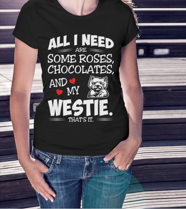 All I Need Are Some Roses Chocolates And My Westie That's It T-Shirt