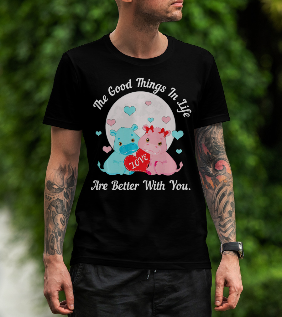 The Good Things In Life Are Better With You Cute Hippos Love Valentine T-Shirt