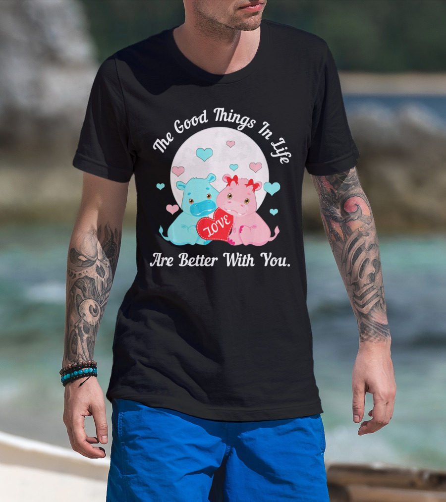 The Good Things In Life Are Better With You Cute Hippos Love Valentine T-Shirt