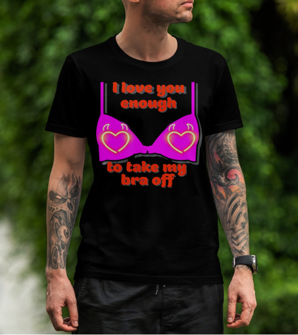 I Love You Enough To Take My Bra Off Funny Valentine's Day T-Shirt