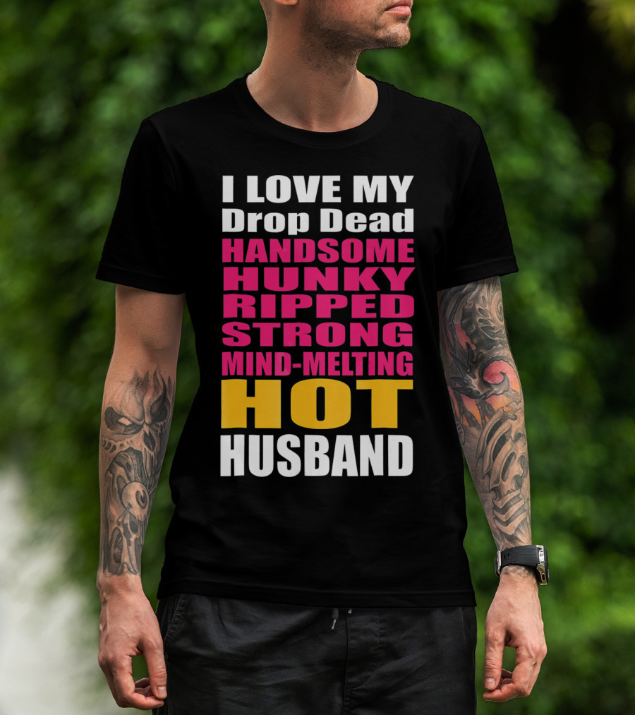 I Love My Drop Dead Handsome Hunky Ripped Strong Mind-Melting Hot Husband T-Shirt