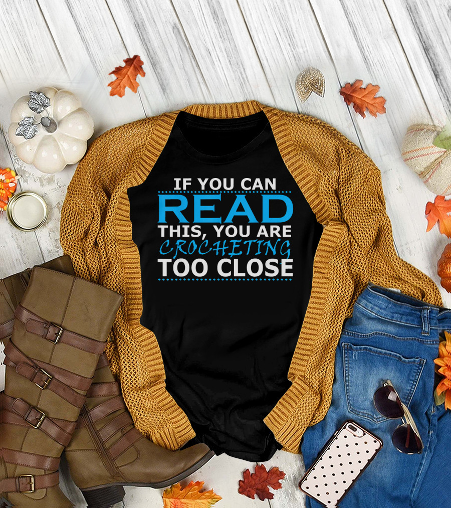 IF YOU CAN READ THIS YOU ARE CROCHETING TOO CLOSE T-Shirt