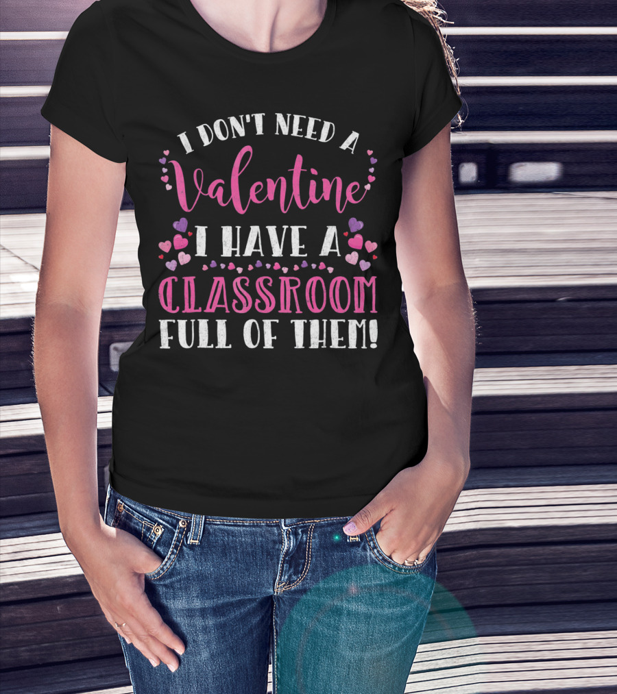 I Don't Need A Valentine I Have A Classroom Full Of Them Teacher Valentine's Day T-Shirt