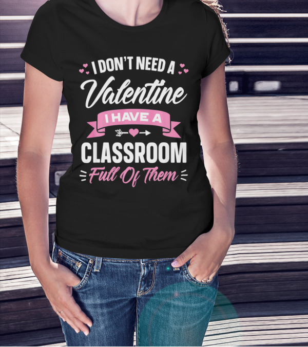 I Don’t Need A Valentine I Have A Classroom Full Of Them T-Shirt