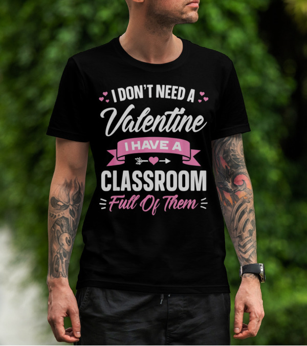 I Don’t Need A Valentine I Have A Classroom Full Of Them T-Shirt