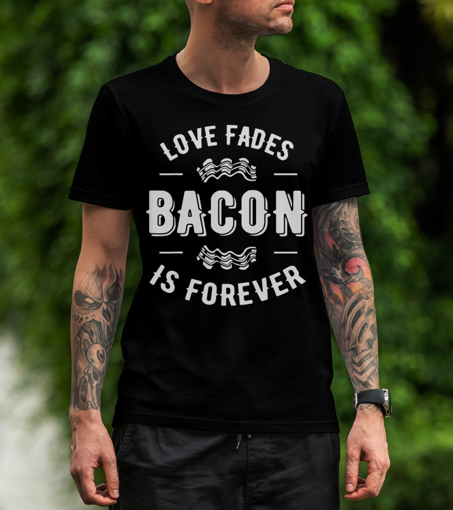Love Fades Bacon Is Forever Funny Anti Slogan Humor T-Shirt