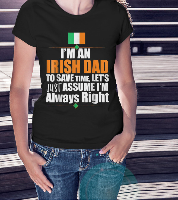 I'm An Irish Dad To Save Time Let's Just Assume I'm Always Right Ireland Flag T-Shirt