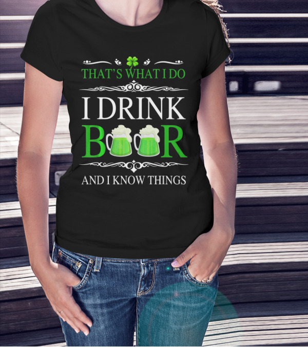 THAT'S WHAT I DO I DRINK BEER AND I KNOW THINGS ST PATRICK'S DAY SHAMROCKS T-Shirt