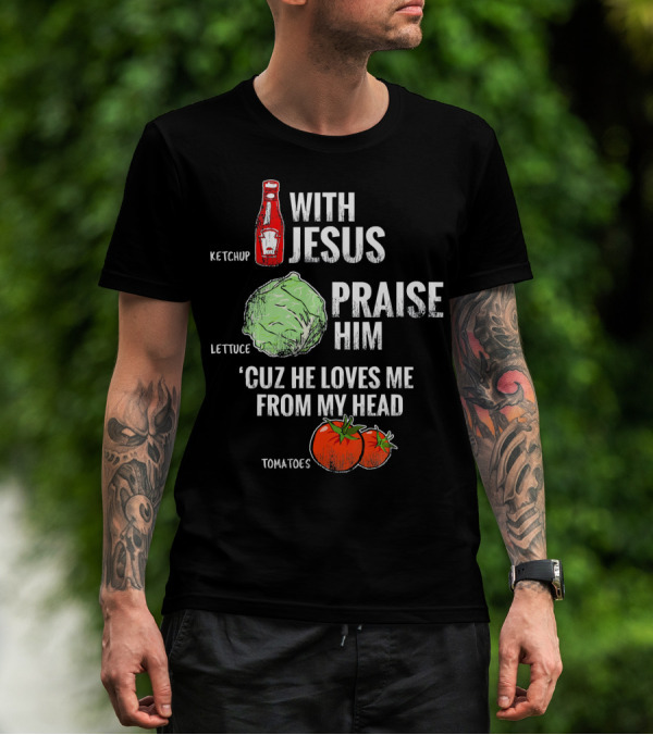Ketchup Lettuce Tomatoes With Jesus Praise Him 'Cuz He Loves Me From My Head T-Shirt