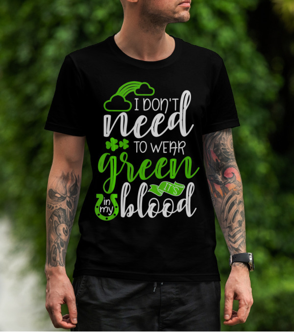 I Don't Need To Wear Green It's In My Blood Irish Pride St Patricks Day T-Shirt