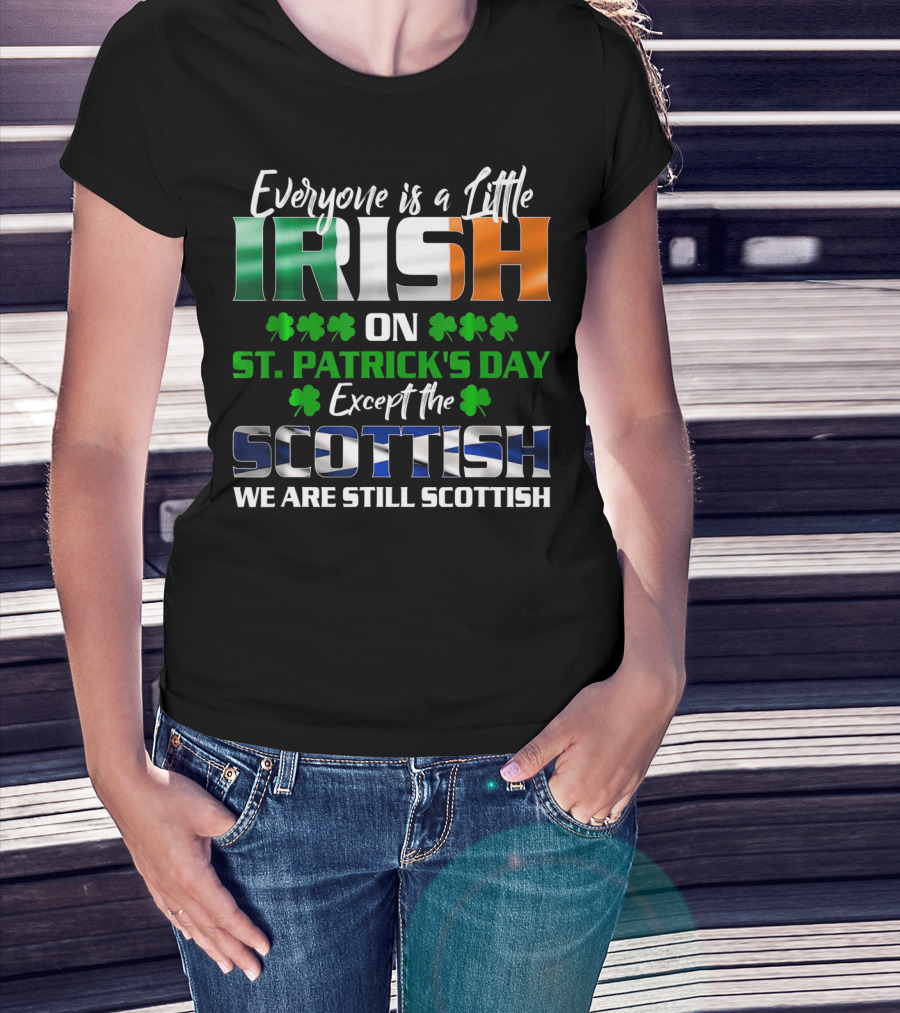 Everyone Is A Little Irish On St. Patrick's Day Except The Scottish We Are Still Scottish T-Shirt