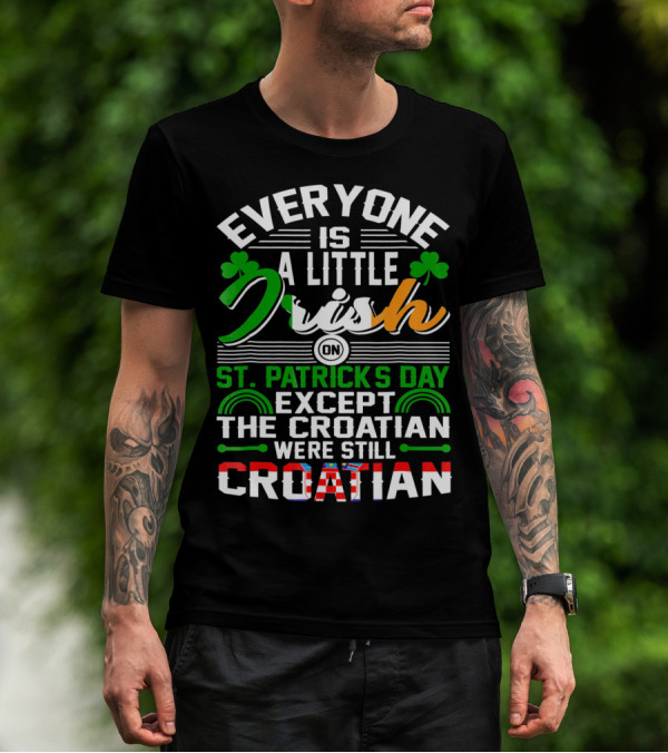 Everyone Is A Little Irish On St. Patrick's Day Except The Croatian Were Still Croatian T-Shirt