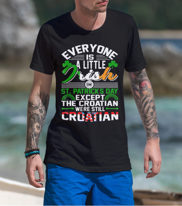 Everyone Is A Little Irish On St. Patrick's Day Except The Croatian Were Still Croatian T-Shirt