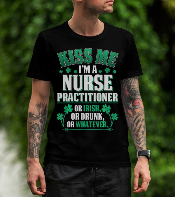 Kiss Me I'm A Nurse Practitioner Or Irish Or Drunk Or Whatever T-Shirt