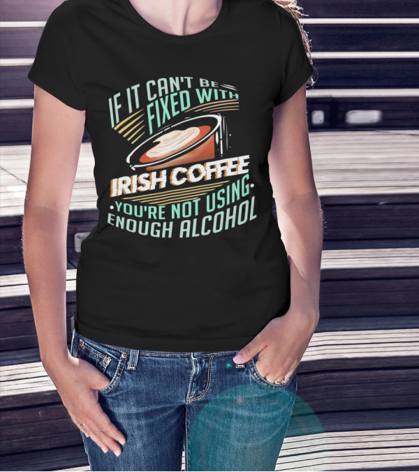 If It Can't Be Fixed With Irish Coffee You're Not Using Enough Alcohol T-Shirt