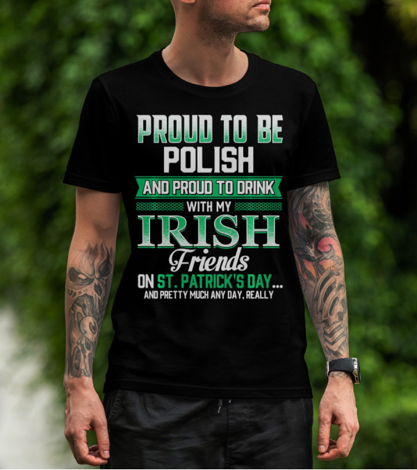Proud To Be Polish And Proud To Drink With My Irish Friends On St. Patrick's Day And Pretty Much Any Day T-Shirt