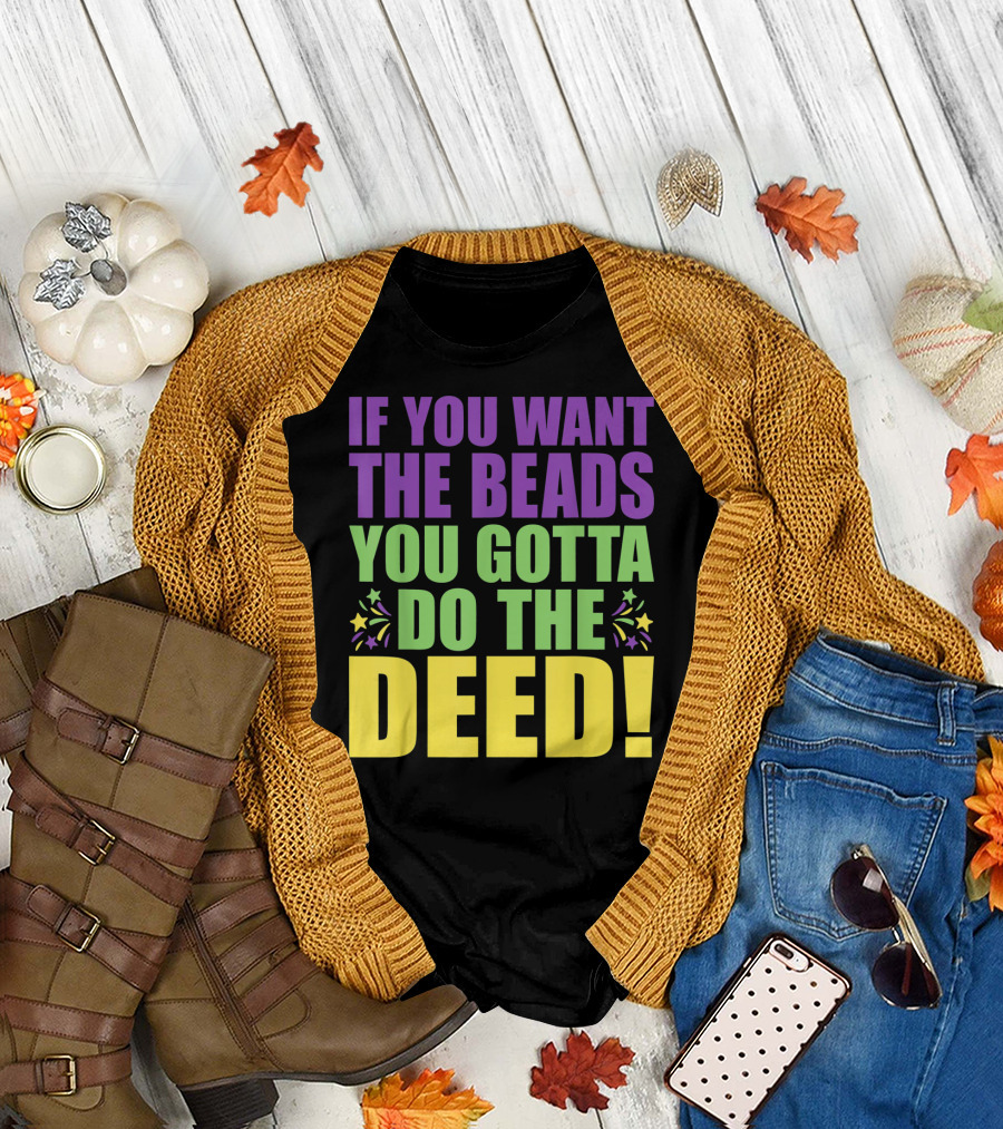 If You Want the Beads You Gotta Do the Deed T-Shirt