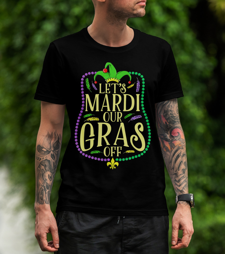 Let's Mardi Our Gras Off Funny Mardi Gras Jester Hat Feathers Beads Fleur-de-Lis T-Shirt