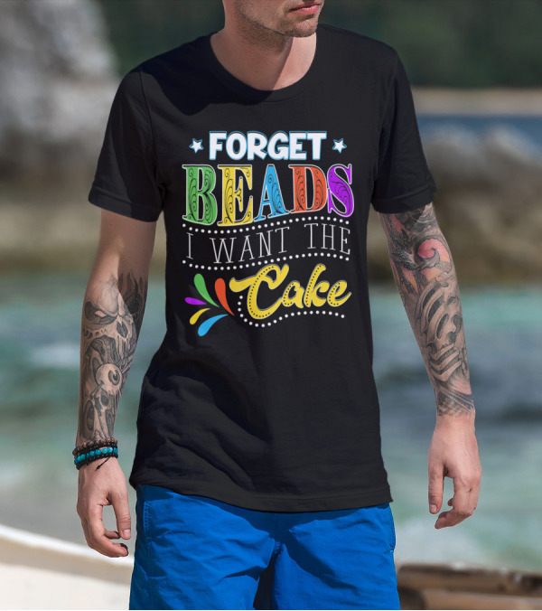 Forget Beads I Want The Cake T-Shirt