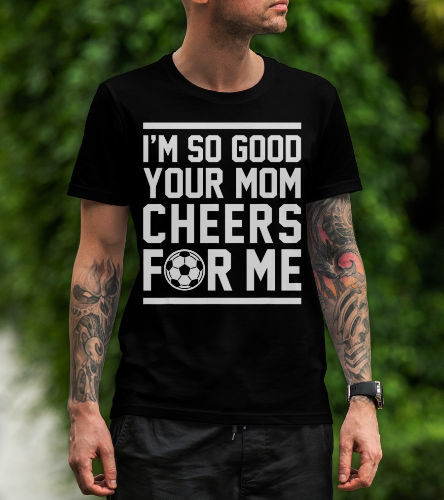 I'm So Good Your Mom Cheers For ME Soccer Ball T-Shirt