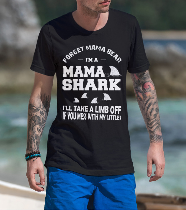 Forget Mama Bear I'm A Mama Shark I'll Take A Limb Off If You Mess With My Littles T-Shirt