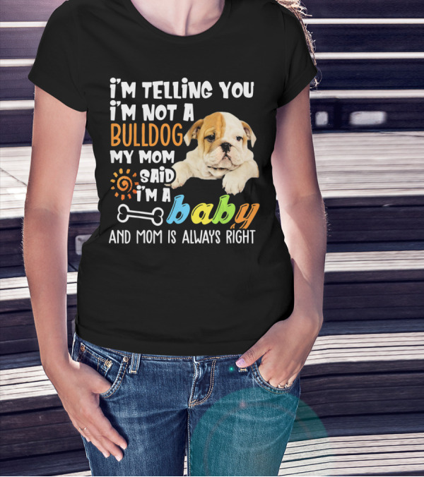 I'm Telling You I'm Not A Bulldog My Mom Said I'm A Baby And Mom Is Always Right T-Shirt