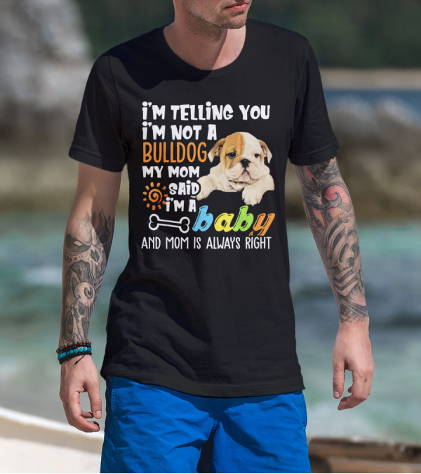 I'm Telling You I'm Not A Bulldog My Mom Said I'm A Baby And Mom Is Always Right T-Shirt
