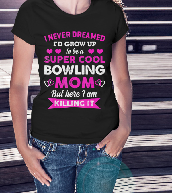 I Never Dreamed I'd Grow Up To Be A Super Cool Bowling Mom But Here I Am Killing It T-Shirt