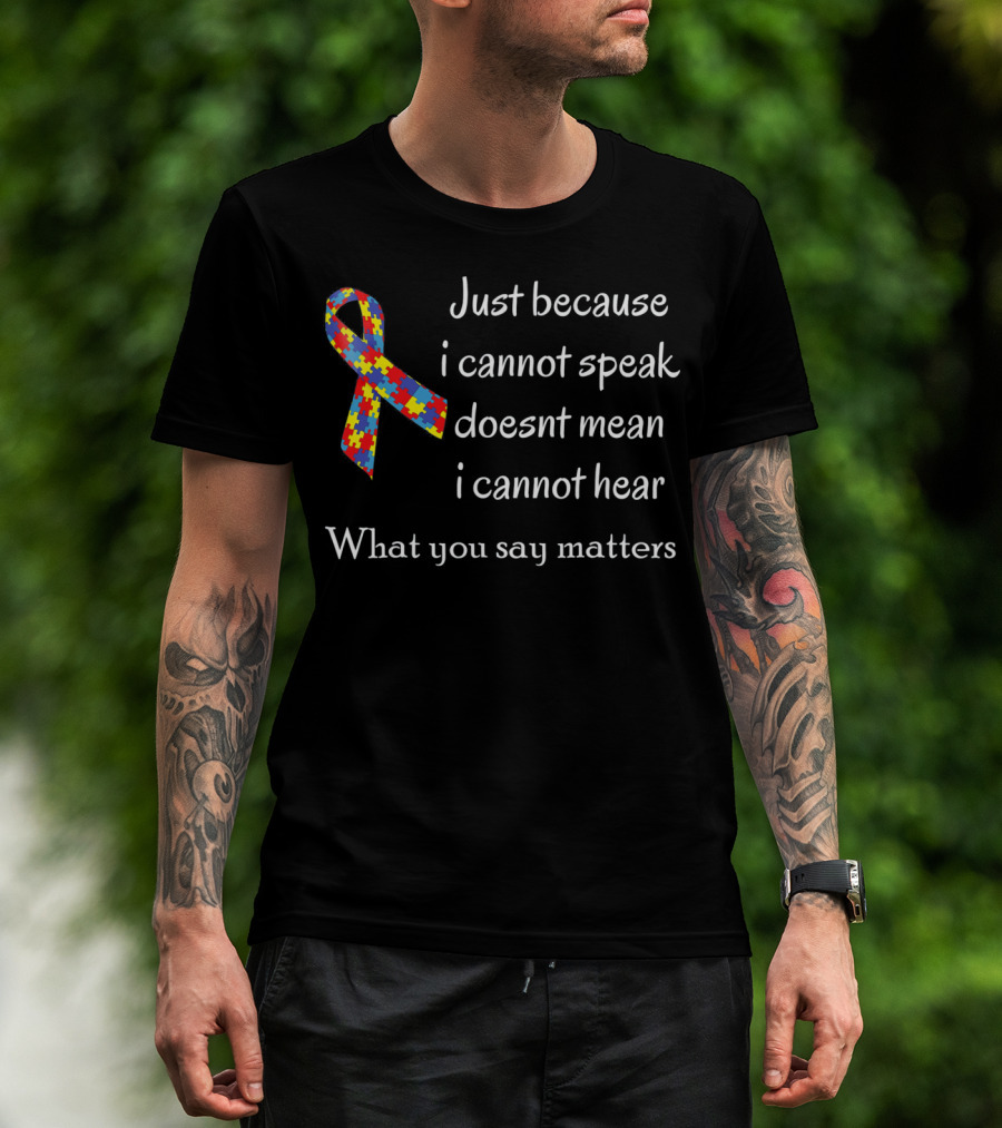 Autism Awareness Just Because I Cannot Speak Doesn't Mean I Cannot Hear What You Say Matters T-Shirt