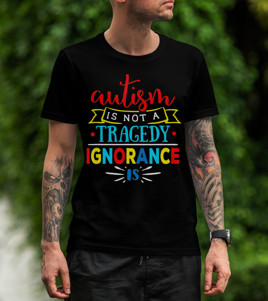 Autism Is Not A Tragedy Ignorance Is T-Shirt