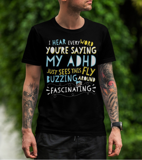 I Hear Every Word You're Saying My ADHD Just Sees This Fly Buzzing Around Fascinating T-Shirt