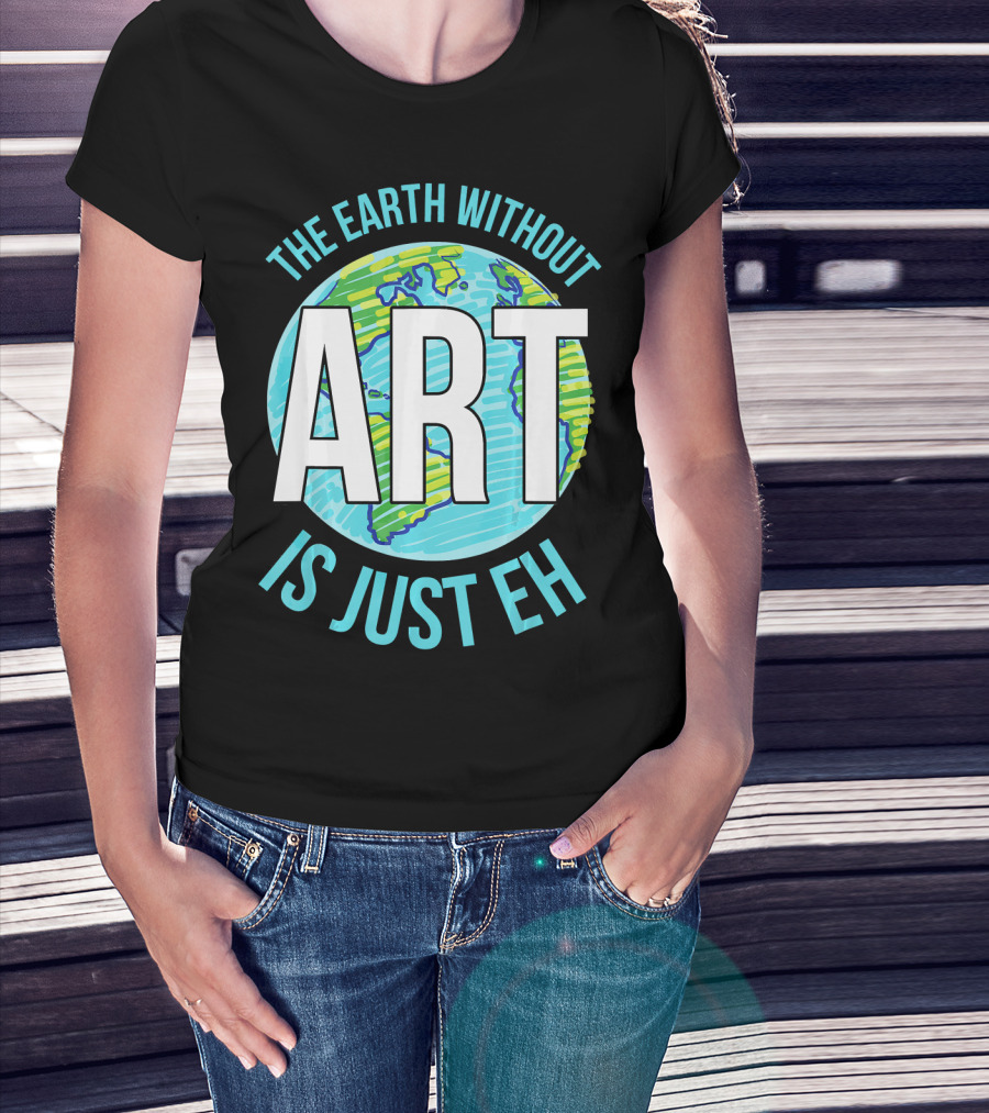 The Earth Without Art Is Just Eh Planet Earth T-Shirt