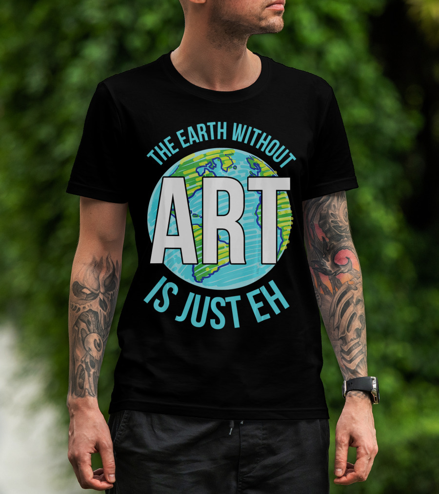 The Earth Without Art Is Just Eh Planet Earth T-Shirt