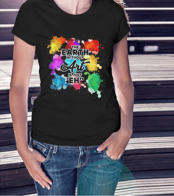 The Earth Without Art Is Just Eh Colorful Paint Splashes T-Shirt