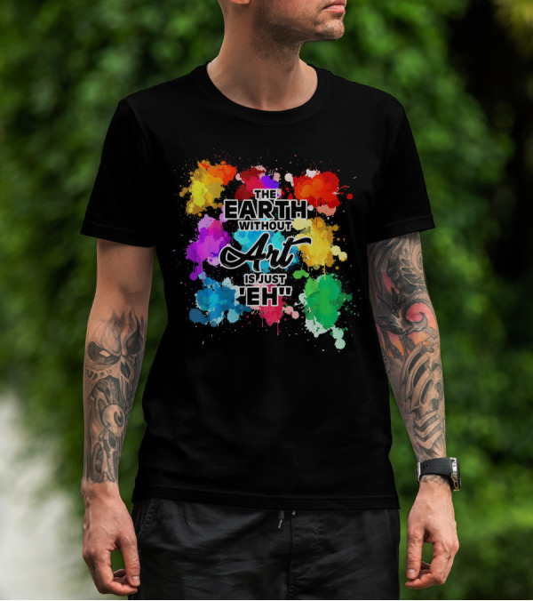 The Earth Without Art Is Just Eh Colorful Paint Splashes T-Shirt