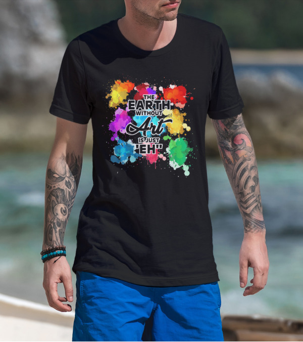 The Earth Without Art Is Just Eh Colorful Paint Splashes T-Shirt