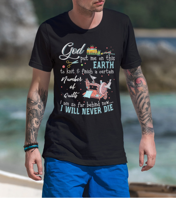 God Put Me On This Earth To Knit And Finish A Certain Number Of Quilts I Will Never Die T-Shirt