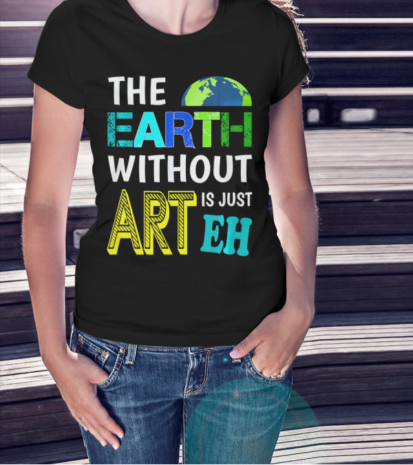 THE EARTH WITHOUT ART IS JUST EH Earth Day Ever T-Shirt