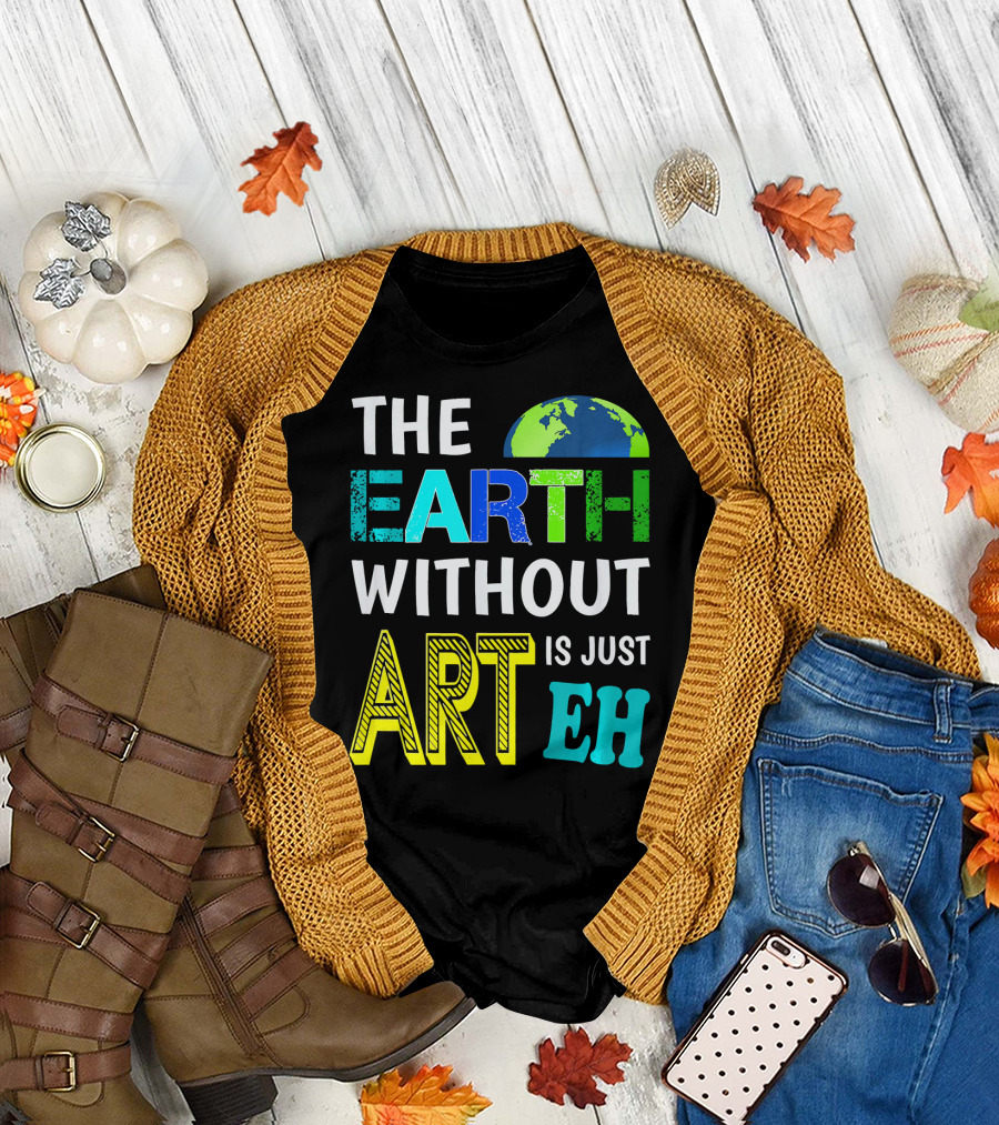 THE EARTH WITHOUT ART IS JUST EH Earth Day Ever T-Shirt