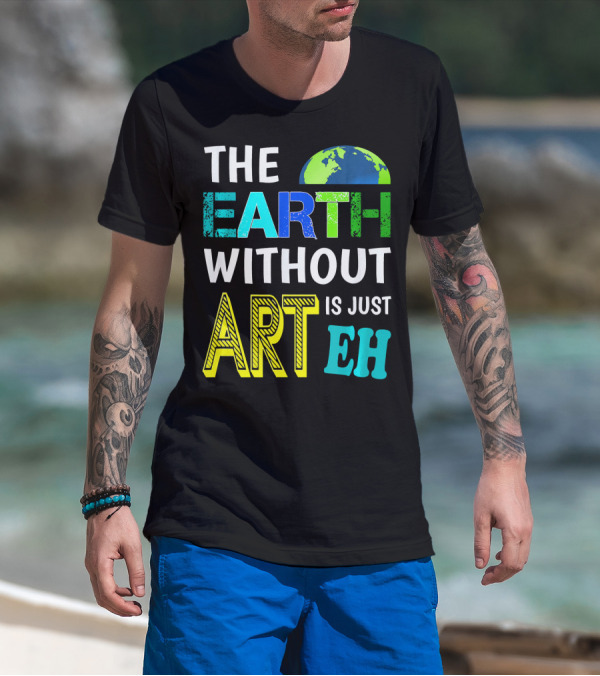 THE EARTH WITHOUT ART IS JUST EH Earth Day Ever T-Shirt