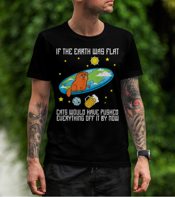 If The Earth Was Flat Cats Would Have Pushed Everything Off Flat Earther Joke T-Shirt