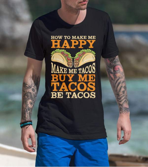How To Make Me Happy Make Me Tacos Buy Me Tacos Be Tacos Mexican Food Funny Cinco De Mayo T-Shirt