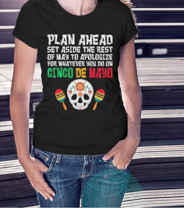 Plan Ahead Set Aside The Rest Of May To Apologize For Whatever You Do On Cinco De Mayo T-Shirt