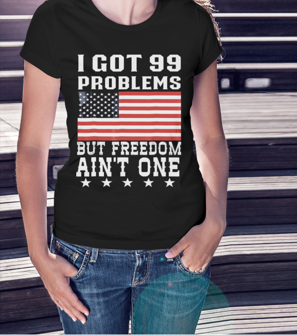 I Got 99 Problems But Freedom Ain't One American Flag Stars T-Shirt